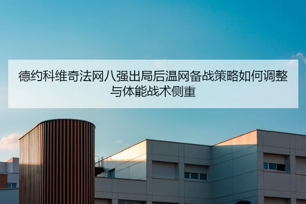 德约科维奇法网八强出局后温网备战策略如何调整与体能战术侧重
