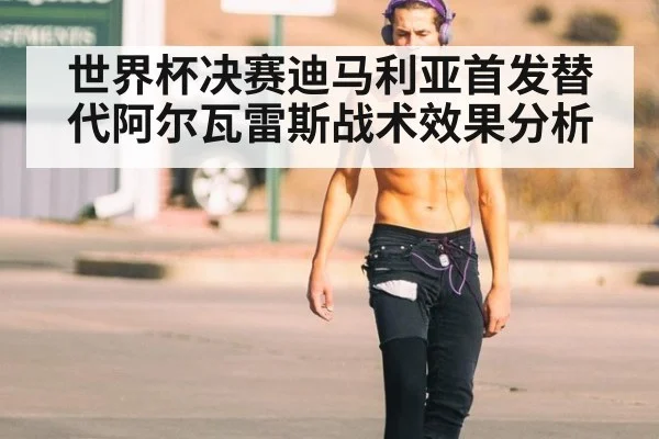 世界杯决赛迪马利亚首发替代阿尔瓦雷斯战术效果分析