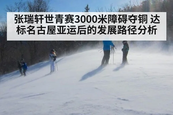 张瑞轩世青赛3000米障碍夺铜 达标名古屋亚运后的发展路径分析