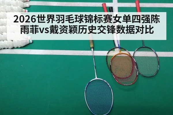2026世界羽毛球锦标赛女单四强陈雨菲vs戴资颖历史交锋数据对比
