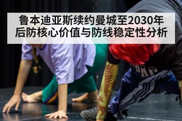 鲁本迪亚斯续约曼城至2030年后防核心价值与防线稳定性分析