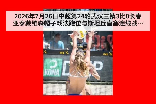 2026年7月26日中超第24轮武汉三镇3比0长春亚泰戴维森帽子戏法跑位与斯坦丘直塞连线战术拆解