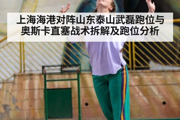 上海海港对阵山东泰山武磊跑位与奥斯卡直塞战术拆解及跑位分析