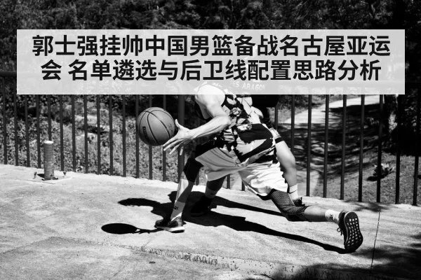 郭士强挂帅中国男篮备战名古屋亚运会 名单遴选与后卫线配置思路分析