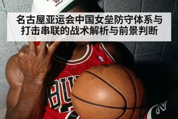 名古屋亚运会中国女垒防守体系与打击串联的战术解析与前景判断