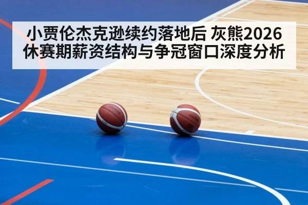 小贾伦杰克逊续约落地后 灰熊2026休赛期薪资结构与争冠窗口深度分析