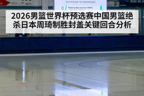 2026男篮世界杯预选赛中国男篮绝杀日本周琦制胜封盖关键回合分析