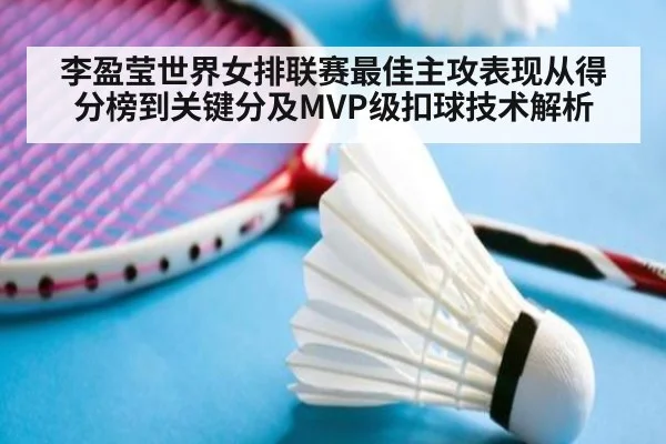 李盈莹世界女排联赛最佳主攻表现从得分榜到关键分及MVP级扣球技术解析