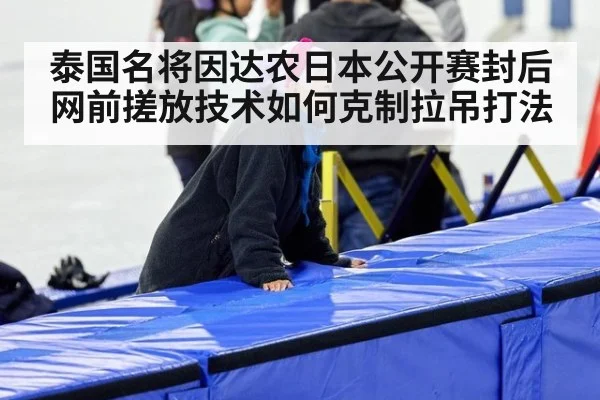 泰国名将因达农日本公开赛封后 网前搓放技术如何克制拉吊打法